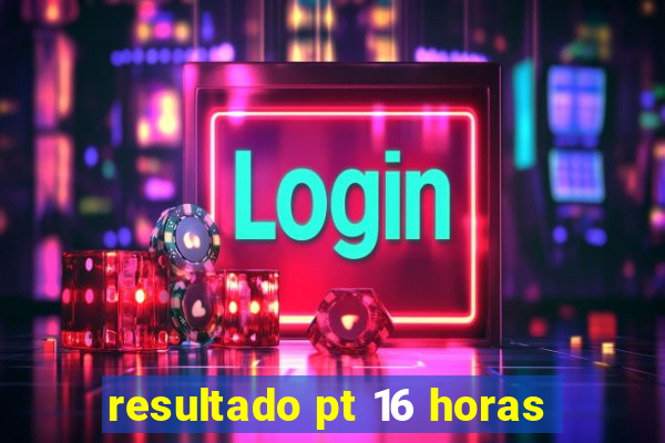resultado pt 16 horas